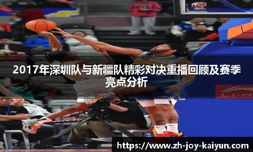 2017年深圳队与新疆队精彩对决重播回顾及赛季亮点分析
