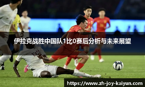 伊拉克战胜中国队1比0赛后分析与未来展望