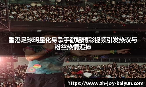 香港足球明星化身歌手献唱精彩视频引发热议与粉丝热情追捧
